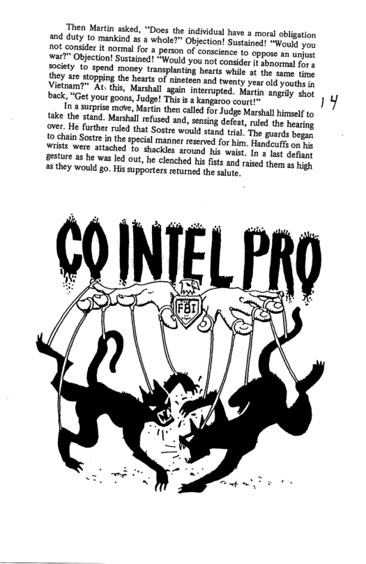 hen Martin asked, “Does the individual have a moral obligation and duty to mankind a5 a whole?” Objection! Sustained! “Would you  was” Objection! Sustained! “Would you not consider it sbnomal fo s society 10 spend money transplanting hearts while at the same sy they are stopping the hearts of nineteen and twenty year old youtha 1y Yietmam?" At this, Marshal again interrupted. Martn angyly shor back, “Get your goons, Judge! This is a kangaroo court!” 1y  1 surprise mote, Martin then called for Judge Marshall himself to take the stand. Marhal efused and, sesing defeat, ruled the hearing over. He furthe ruled that Sostre would stand tria, The guards pepas Lo chain Sostre n the special manner reserved for him. HandeufTs oo wriss were attached 10 shackles around his waist In 3 fas dopee: e s he was led out, he clenched his fists and rasd them s high a8 they would go. His supporters returned the saute.  